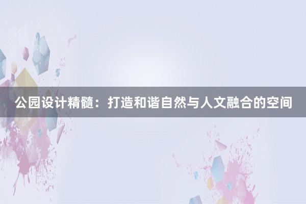 公园设计精髓：打造和谐自然与人文融合的空间