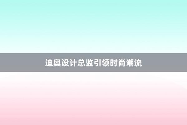 迪奥设计总监引领时尚潮流